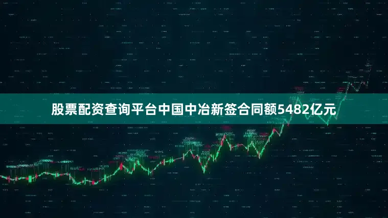 股票配资查询平台中国中冶新签合同额5482亿元