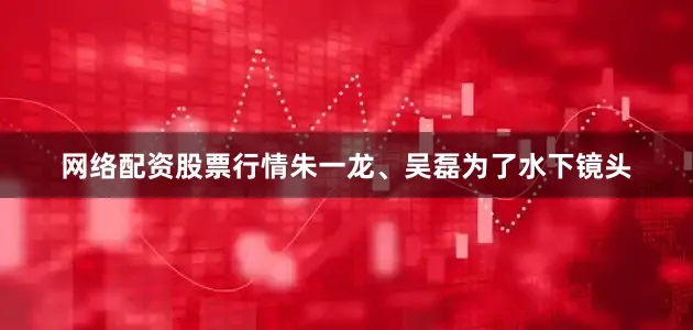 网络配资股票行情朱一龙、吴磊为了水下镜头