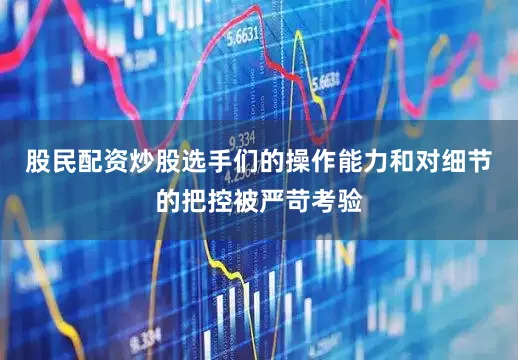 股民配资炒股选手们的操作能力和对细节的把控被严苛考验