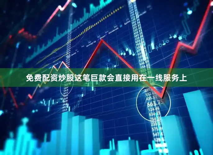 免费配资炒股这笔巨款会直接用在一线服务上