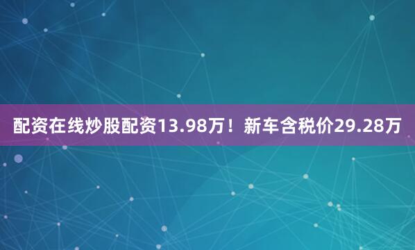 配资在线炒股配资13.98万！新车含税价29.28万