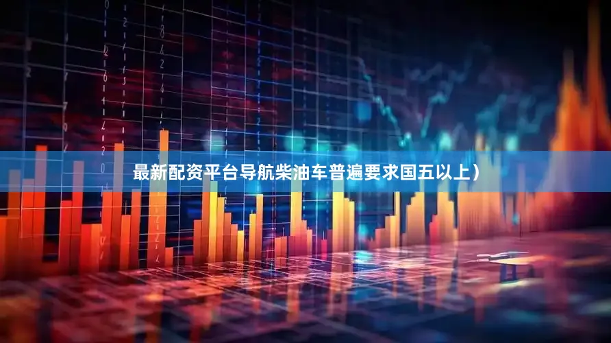 最新配资平台导航柴油车普遍要求国五以上）