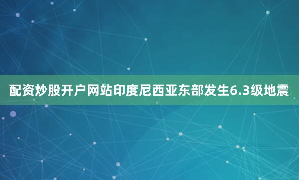 配资炒股开户网站印度尼西亚东部发生6.3级地震