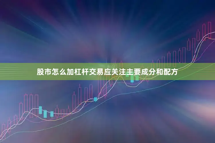 股市怎么加杠杆交易应关注主要成分和配方
