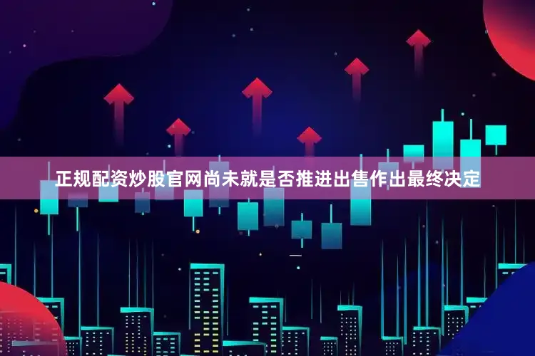 正规配资炒股官网尚未就是否推进出售作出最终决定