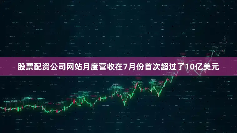 股票配资公司网站月度营收在7月份首次超过了10亿美元