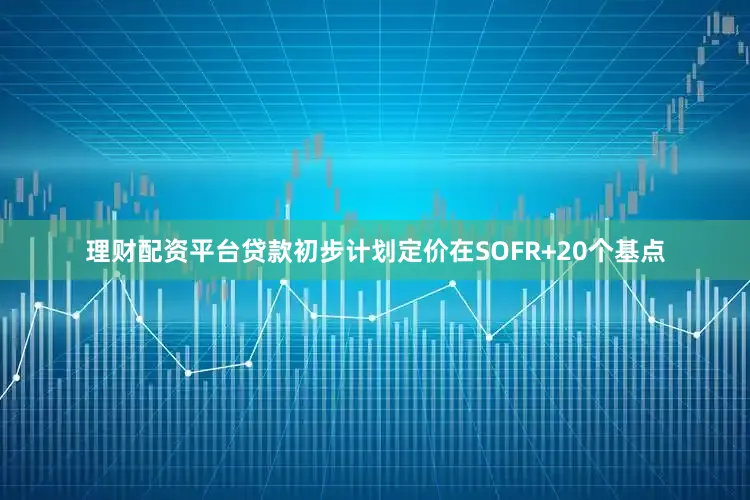 理财配资平台贷款初步计划定价在SOFR+20个基点