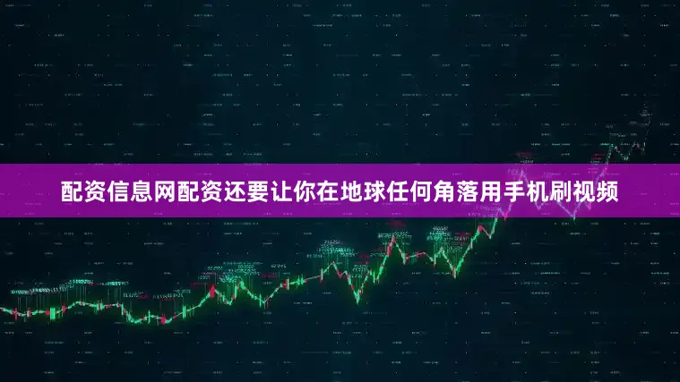 配资信息网配资还要让你在地球任何角落用手机刷视频
