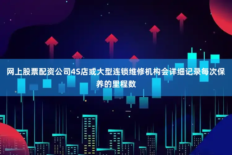 网上股票配资公司4S店或大型连锁维修机构会详细记录每次保养的里程数