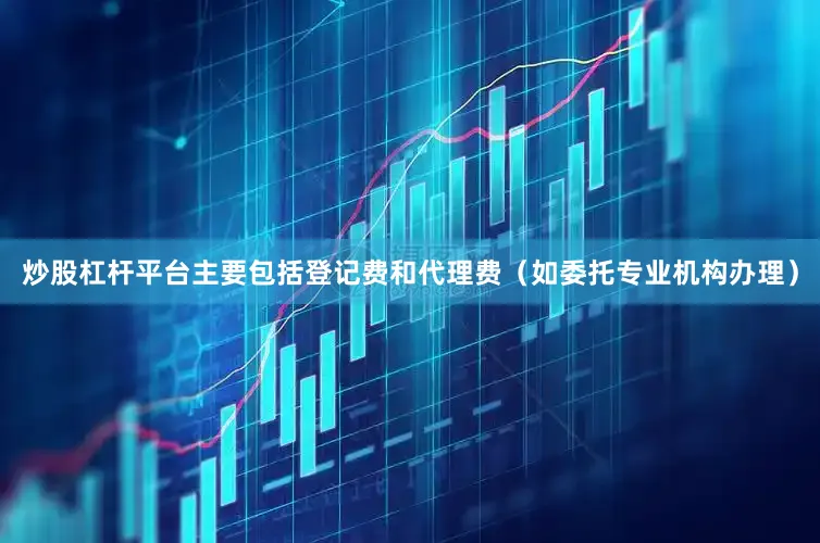 炒股杠杆平台主要包括登记费和代理费（如委托专业机构办理）