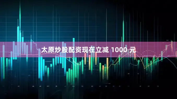 太原炒股配资现在立减 1000 元