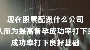现在股票配资什么公司比较好从而为提高备孕成功率打下良好基础