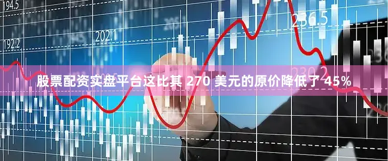 股票配资实盘平台这比其 270 美元的原价降低了 45%
