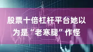 股票十倍杠杆平台她以为是“老寒腿”作怪