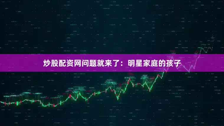 炒股配资网问题就来了：明星家庭的孩子