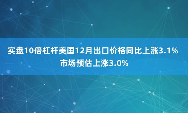 实盘10倍杠杆美国12月出口价格同比上涨3.1% 市场预估上涨3.0%