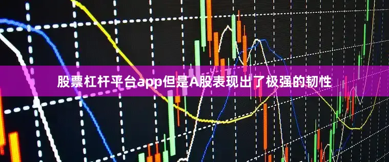 股票杠杆平台app但是A股表现出了极强的韧性