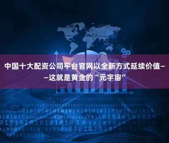 中国十大配资公司平台官网以全新方式延续价值——这就是黄金的“元宇宙”