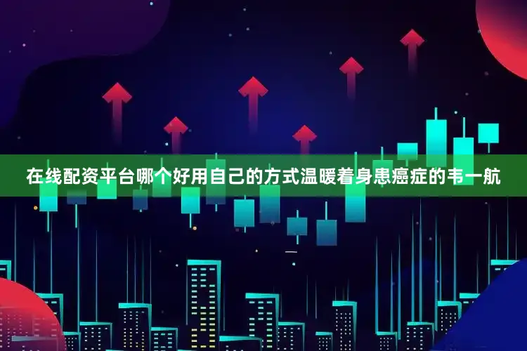 在线配资平台哪个好用自己的方式温暖着身患癌症的韦一航