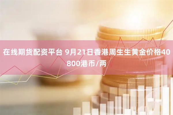 在线期货配资平台 9月21日香港周生生黄金价格40800港币/两