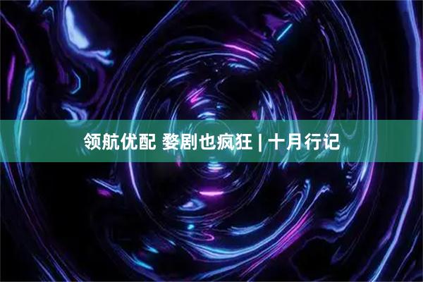 领航优配 婺剧也疯狂 | 十月行记