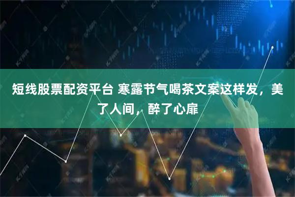 短线股票配资平台 寒露节气喝茶文案这样发，美了人间，醉了心扉