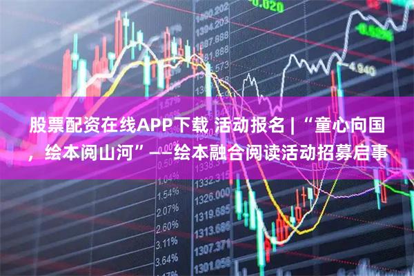股票配资在线APP下载 活动报名 | “童心向国，绘本阅山河”——绘本融合阅读活动招募启事