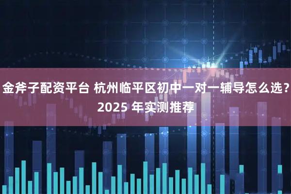 金斧子配资平台 杭州临平区初中一对一辅导怎么选？2025 年实测推荐