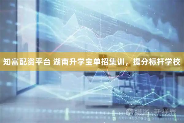 知富配资平台 湖南升学宝单招集训，提分标杆学校