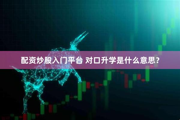 配资炒股入门平台 对口升学是什么意思？