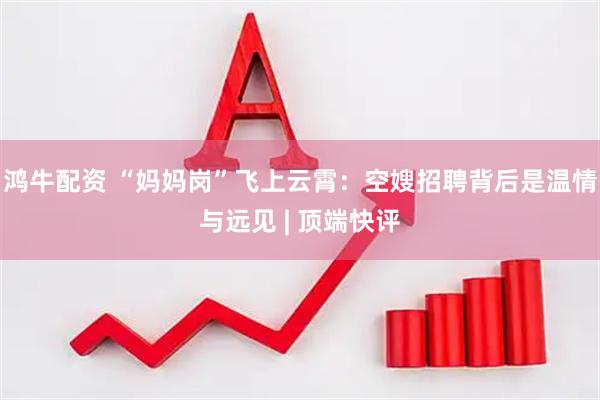 鸿牛配资 “妈妈岗”飞上云霄：空嫂招聘背后是温情与远见 | 顶端快评
