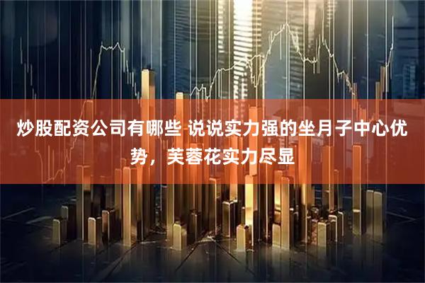 炒股配资公司有哪些 说说实力强的坐月子中心优势，芙蓉花实力尽显