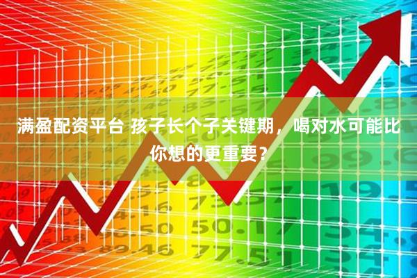 满盈配资平台 孩子长个子关键期，喝对水可能比你想的更重要？