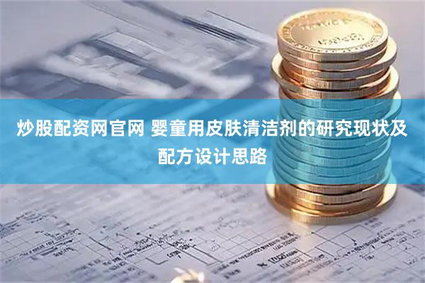 炒股配资网官网 婴童用皮肤清洁剂的研究现状及配方设计思路