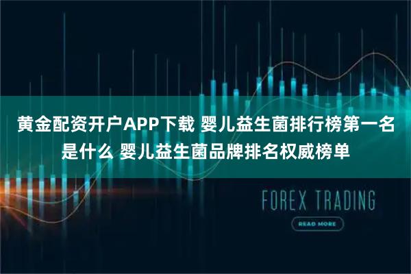 黄金配资开户APP下载 婴儿益生菌排行榜第一名是什么 婴儿益生菌品牌排名权威榜单