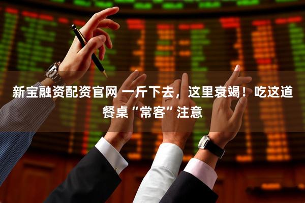 新宝融资配资官网 一斤下去，这里衰竭！吃这道餐桌“常客”注意