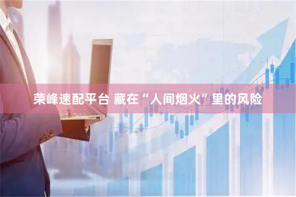 荣峰速配平台 藏在“人间烟火”里的风险
