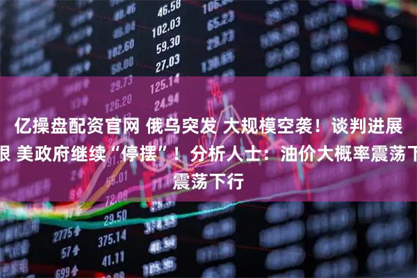 亿操盘配资官网 俄乌突发 大规模空袭！谈判进展有限 美政府继续“停摆”！分析人士：油价大概率震荡下行