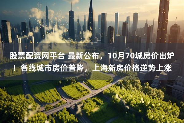 股票配资网平台 最新公布，10月70城房价出炉！各线城市房价普降，上海新房价格逆势上涨