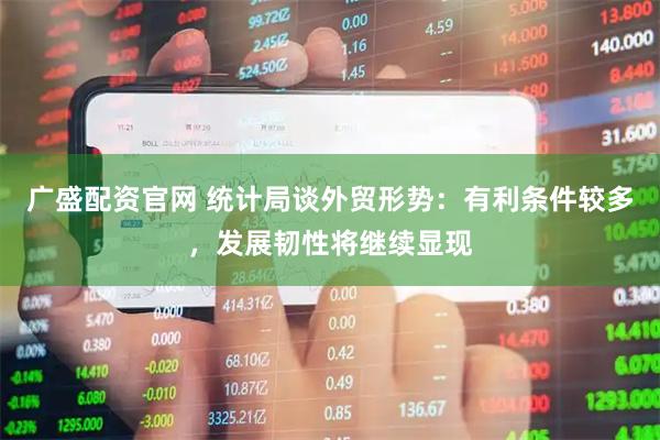 广盛配资官网 统计局谈外贸形势：有利条件较多，发展韧性将继续显现