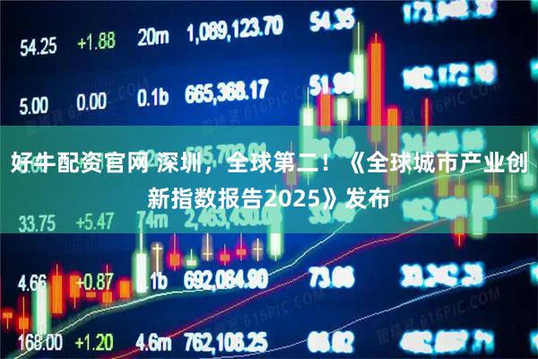 好牛配资官网 深圳，全球第二！《全球城市产业创新指数报告2025》发布