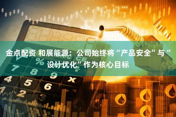 金点配资 和展能源：公司始终将“产品安全”与“设计优化”作为核心目标