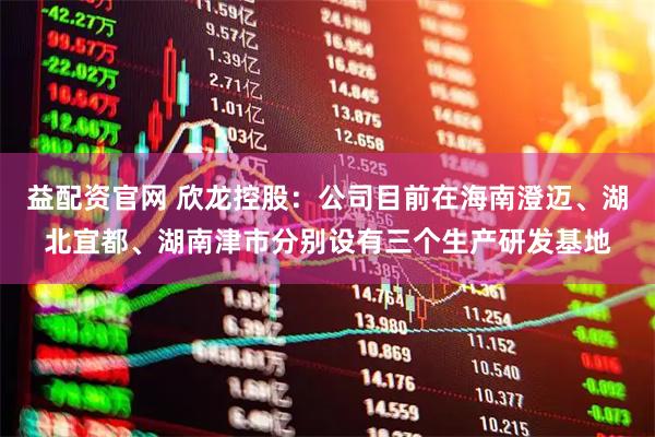益配资官网 欣龙控股：公司目前在海南澄迈、湖北宜都、湖南津市分别设有三个生产研发基地