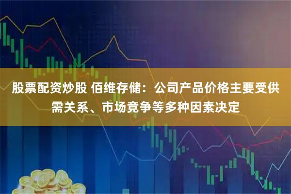 股票配资炒股 佰维存储：公司产品价格主要受供需关系、市场竞争等多种因素决定