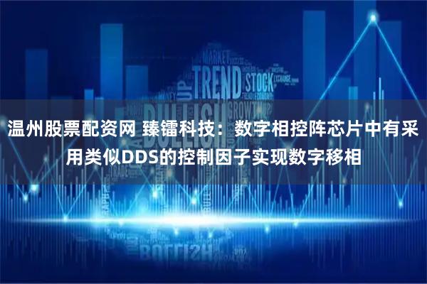 温州股票配资网 臻镭科技：数字相控阵芯片中有采用类似DDS的控制因子实现数字移相
