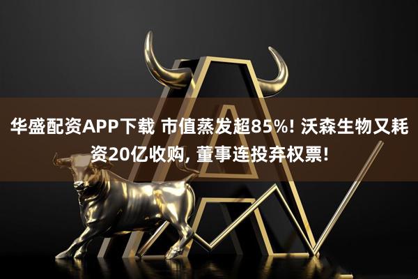 华盛配资APP下载 市值蒸发超85%! 沃森生物又耗资20亿收购, 董事连投弃权票!