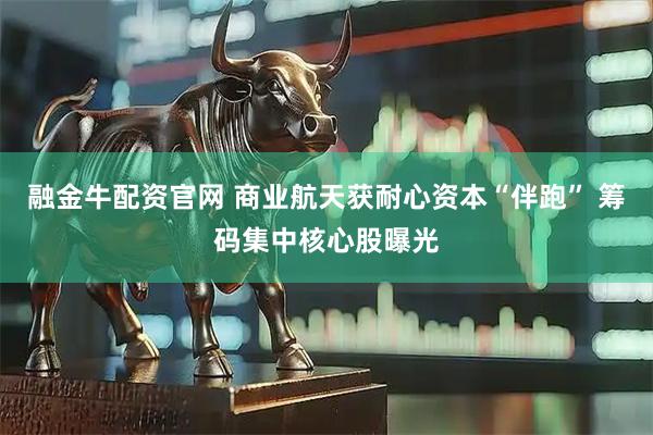 融金牛配资官网 商业航天获耐心资本“伴跑” 筹码集中核心股曝光