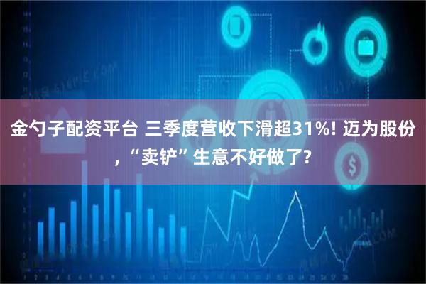 金勺子配资平台 三季度营收下滑超31%! 迈为股份, “卖铲”生意不好做了?