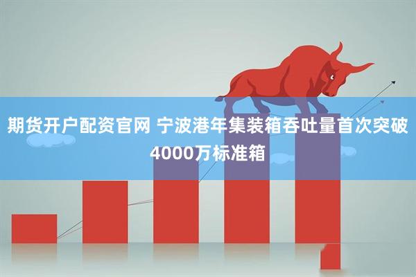 期货开户配资官网 宁波港年集装箱吞吐量首次突破4000万标准箱