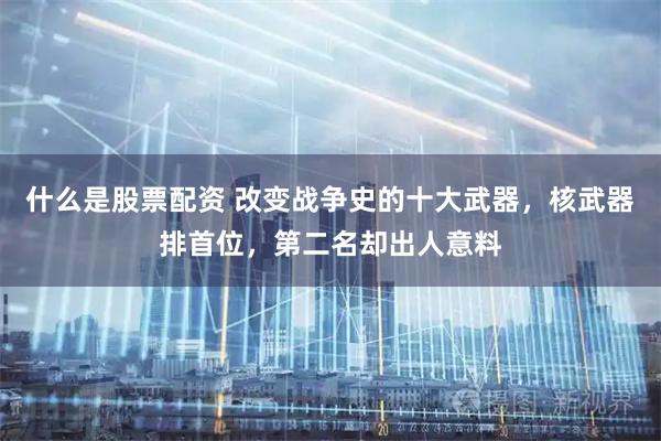 什么是股票配资 改变战争史的十大武器，核武器排首位，第二名却出人意料